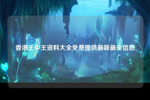 香港王中王资料大全免费提供最新最全信息