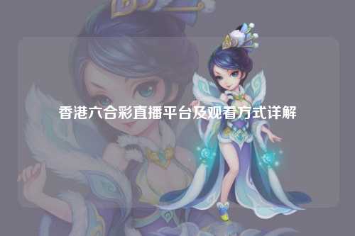 香港六合彩直播平台及观看方式详解