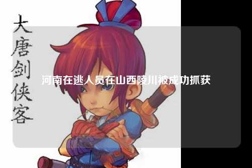 河南在逃人员在山西陵川被成功抓获