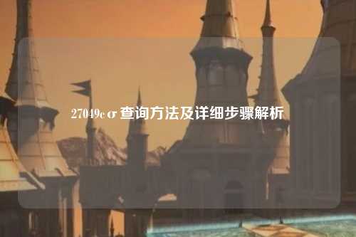 27049cσ查询方法及详细步骤解析
