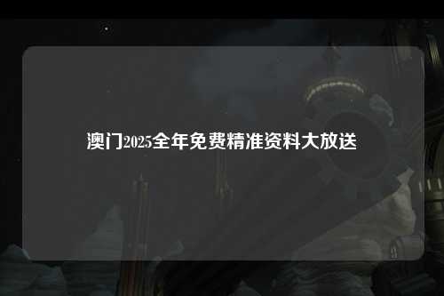 澳门2025全年免费精准资料大放送