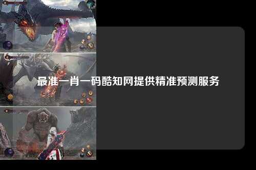 最准一肖一码酷知网提供精准预测服务