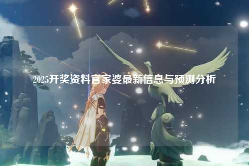 2025开奖资料官家婆最新信息与预测分析