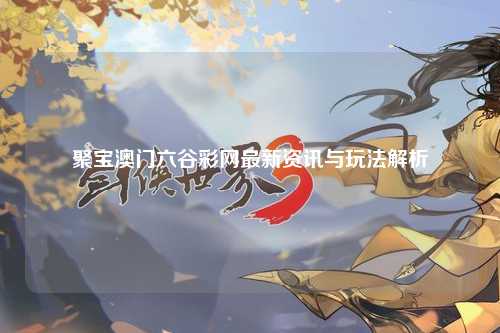 聚宝澳门六谷彩网最新资讯与玩法解析