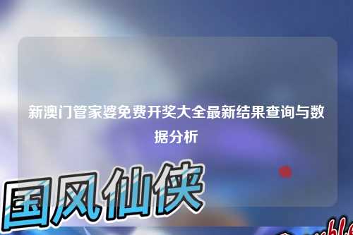新澳门管家婆免费开奖大全最新结果查询与数据分析