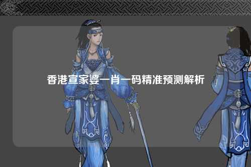 香港宣家婆一肖一码精准预测解析