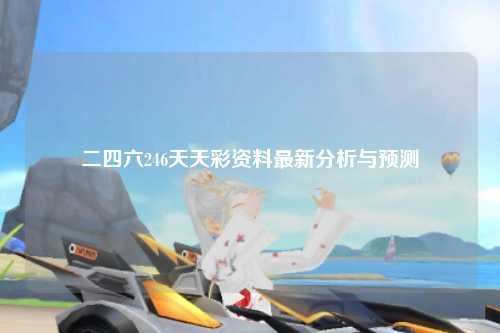 二四六246天天彩资料最新分析与预测