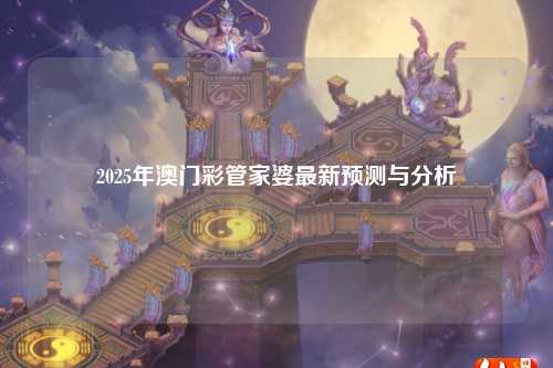 2025年澳门彩管家婆最新预测与分析