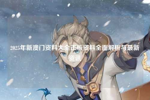 2025年新澳门资料大全正版资料全面解析与最新资讯