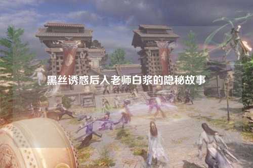 黑丝诱惑后入老师白浆的隐秘故事