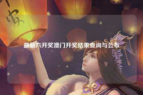 最新六开奖澳门开奖结果查询与公布