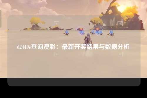 62449c查询澳彩：最新开奖结果与数据分析