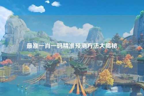 最准一肖一码精准预测方法大揭秘