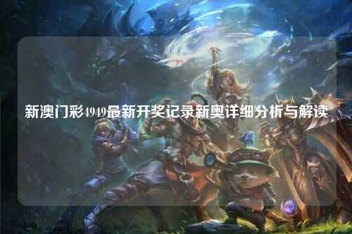 新澳门彩4949最新开奖记录新奥详细分析与解读