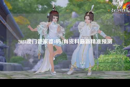 2023澳门管家婆4码4肖资料最新精准预测