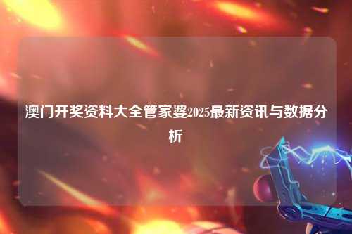 澳门开奖资料大全管家婆2025最新资讯与数据分析