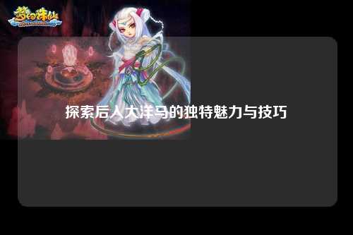 探索后入大洋马的独特魅力与技巧