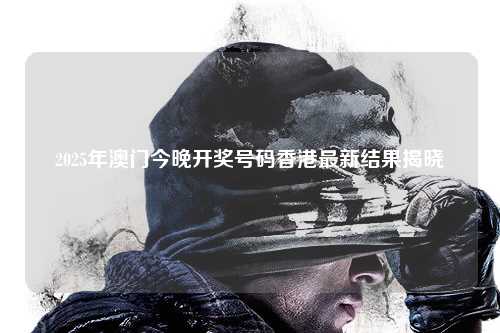 2025年澳门今晚开奖号码香港最新结果揭晓