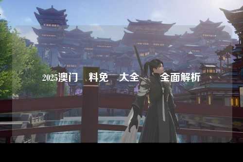 2025澳门資料免費大全優勢全面解析