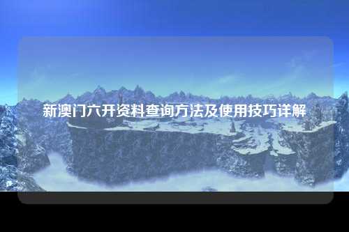 新澳门六开资料查询方法及使用技巧详解