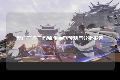 澳门三肖三码精准100期预测与分析报告