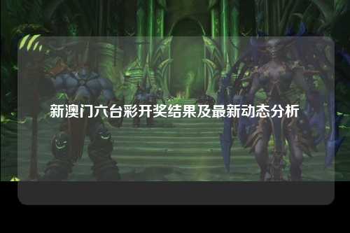 新澳门六台彩开奖结果及最新动态分析
