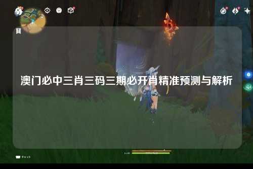 澳门必中三肖三码三期必开肖精准预测与解析
