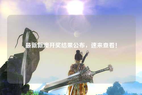 最新新澳开奖结果公布，速来查看！