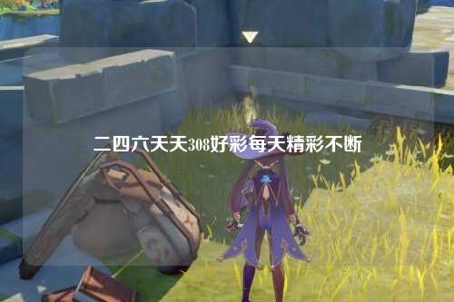 二四六天天308好彩每天精彩不断