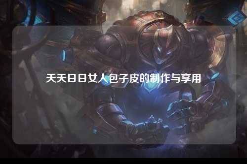 天天日日女人包子皮的制作与享用