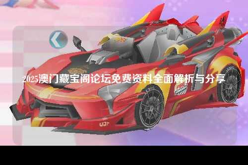 2025澳门藏宝阁论坛免费资料全面解析与分享
