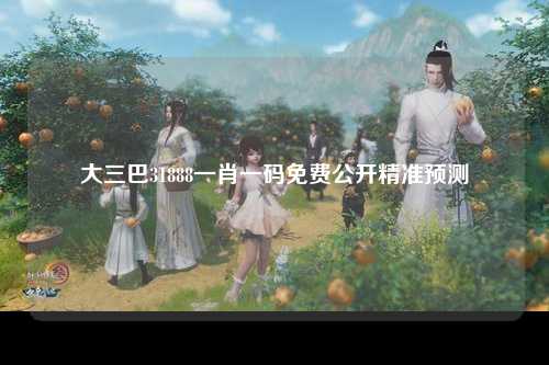 大三巴31888一肖一码免费公开精准预测