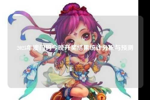 2025年澳门码今晚开奖结果统计分析与预测