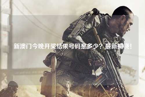 新澳门今晚开奖结果号码是多少？最新揭晓！