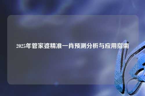 2025年管家婆精准一肖预测分析与应用指南