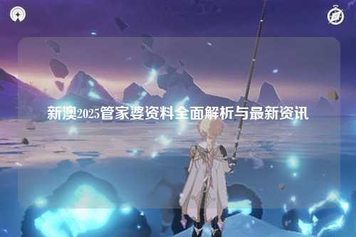 新澳2025管家婆资料全面解析与最新资讯