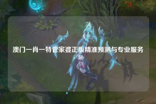 澳门一肖一特管家婆正版精准预测与专业服务