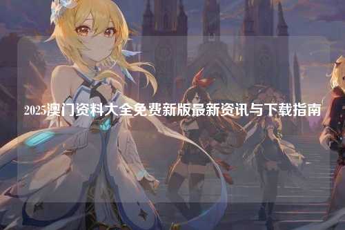 2025澳门资料大全免费新版最新资讯与下载指南