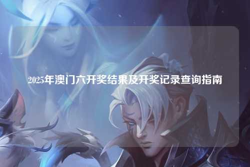 2025年澳门六开奖结果及开奖记录查询指南