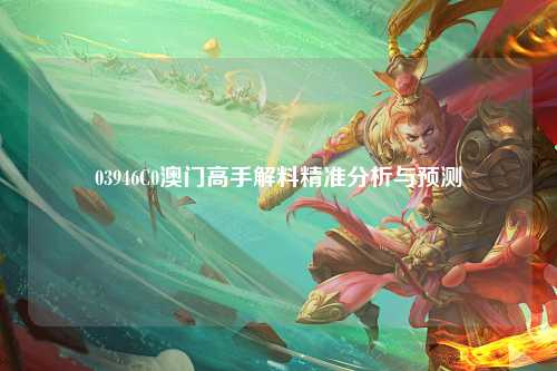 03946C0澳门高手解料精准分析与预测
