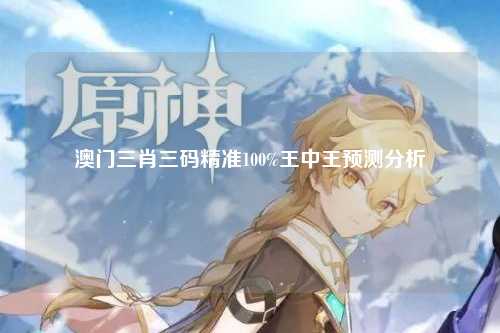 澳门三肖三码精准100%王中王预测分析