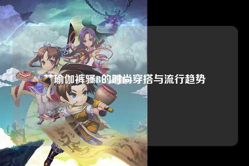艹瑜伽裤骚B的时尚穿搭与流行趋势