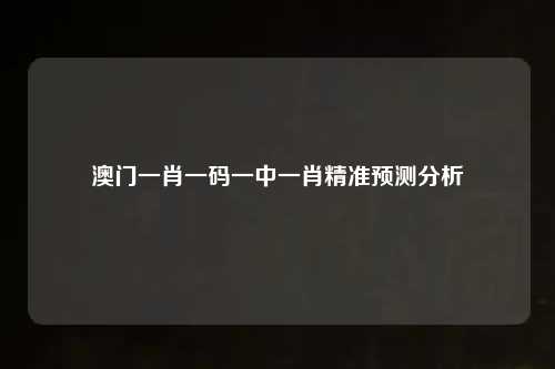 澳门一肖一码一中一肖精准预测分析