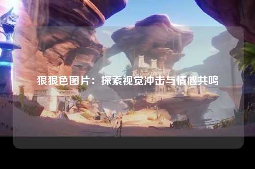 狠狠色图片：探索视觉冲击与情感共鸣