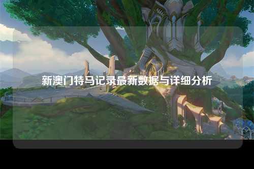 新澳门特马记录最新数据与详细分析
