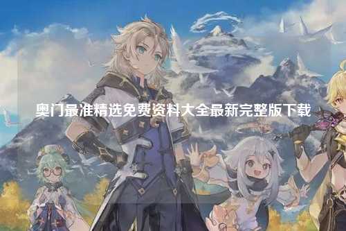 奥门最准精选免费资料大全最新完整版下载