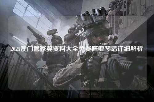 2025澳门管家婆资料大全免费阵亚琴话详细解析