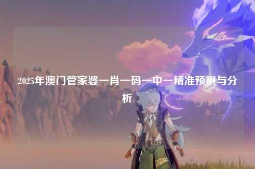 2025年澳门管家婆一肖一码一中一精准预测与分析