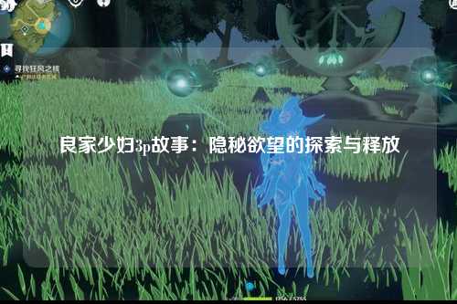 良家少妇3p故事：隐秘欲望的探索与释放