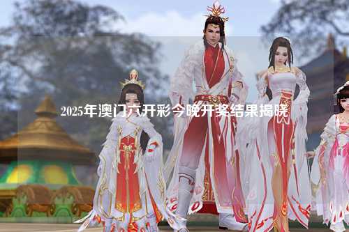 2025年澳门六开彩今晚开奖结果揭晓